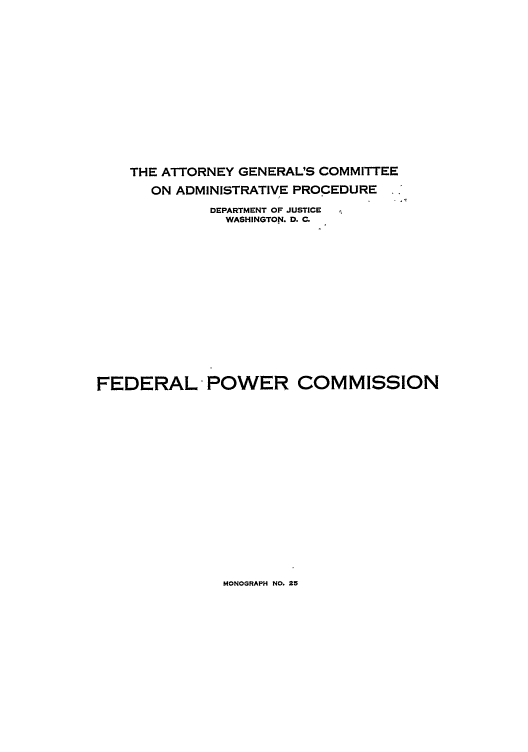 handle is hein.agopinions/agc0025 and id is 1 raw text is: THE ATTORNEY GENERAL'S COMMITTEE
ON ADMINISTRATIVE PROCEDURE
DEPARTMENT OF JUSTICE
WASHINGTON. D. C.
FEDERAL POWER COMMISSION

MONOGRAPH NO. 25


