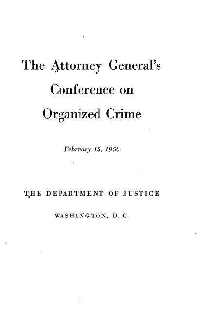 handle is hein.agopinions/aygsceo0001 and id is 1 raw text is: 



The  Attorney  General's

     Conference  on


Organized


Crime


       February 15, 1950


THE DEPARTMENT OF JUSTICE


WASHINGTON, D. C.


