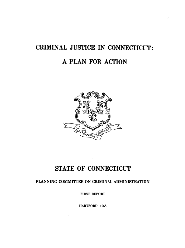 handle is hein.agopinions/cjcpa0001 and id is 1 raw text is: CRIMINAL JUSTICE IN CONNECTICUT:
A PLAN FOR ACTION
IR9AN TBi
STATE OF CONNECTICUT
PLANNING COMMITTEE ON CRIMINAL ADMINISTRATION
FIRST REPORT
HARTFORD, 1968


