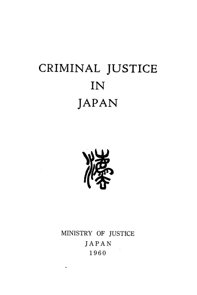 handle is hein.agopinions/crimjusj0001 and id is 1 raw text is: CRIMINAL JUSTICE
IN
JAPAN

MINISTRY OF JUSTICE
JAPAN
1960


