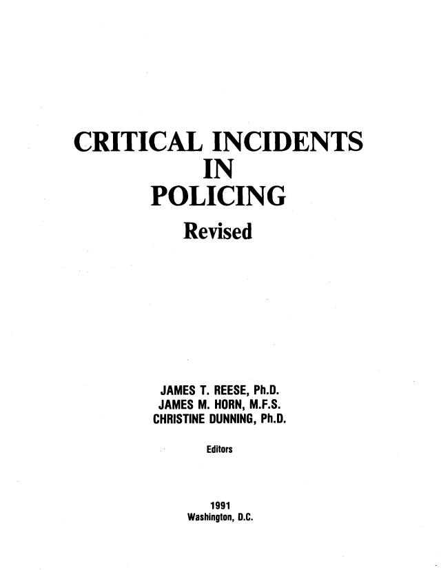handle is hein.agopinions/crinpl0001 and id is 1 raw text is: 








CRITICAL INCIDENTS

              IN

        POLICING


   Revised










 JAMES T. REESE, Ph.D.
 JAMES M. HORN, M.F.S.
CHRISTINE DUNNING, Ph.D.

      Editors



      1991
    Washington, D.C.


