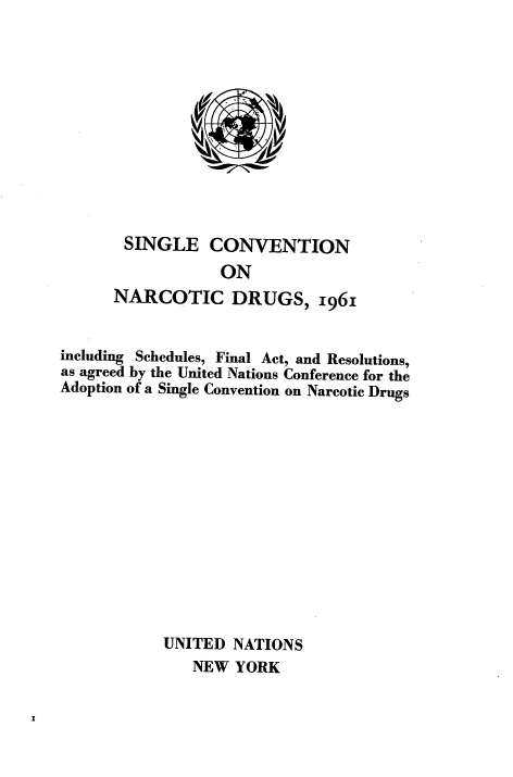 handle is hein.agopinions/ewaye0001 and id is 1 raw text is: 












SINGLE CONVENTION
            ON
NARCOTIC DRUGS, 1961


including Schedules, Final Act, and Resolutions,
as agreed by the United Nations Conference for the
Adoption of a Single Convention on Narcotic Drugs














            UNITED  NATIONS
               NEW  YORK


11


