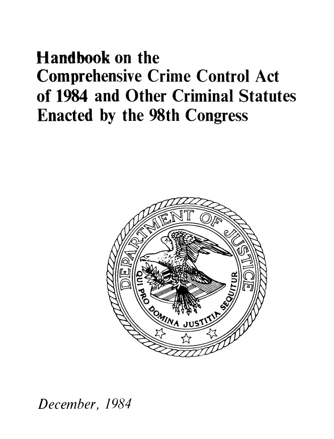handle is hein.agopinions/hbkcotro0001 and id is 1 raw text is: Handbook on the
Comprehensive Crime Control Act
of 1984 and Other Criminal Statutes
Enacted by the 98th Congress

December, 1984


