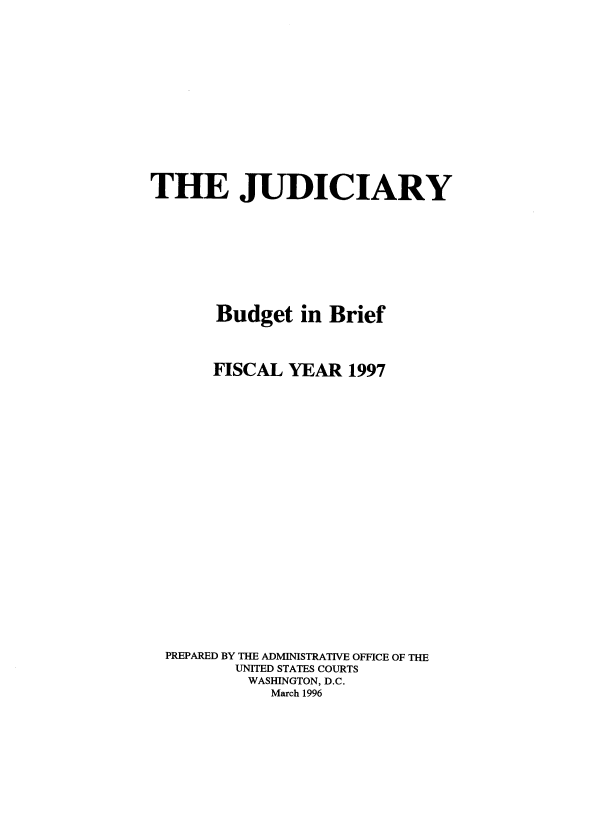 handle is hein.agopinions/jcybdtibf0001 and id is 1 raw text is: THE JUDICIARY
Budget in Brief
FISCAL YEAR 1997
PREPARED BY THE ADMINISTRATIVE OFFICE OF THE
UNITED STATES COURTS
WASHINGTON, D.C.
March 1996


