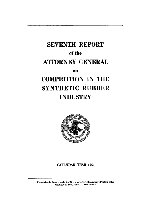 handle is hein.agopinions/ragcosru0007 and id is 1 raw text is: SEVENTH REPORT
of the
ATTORNEY GENERAL
on
COMPETITION IN THE
SYNTHETIC RUBBER
INDUSTRY

CALENDAR YEAR 1961

For sale by the Superintendent of Documents, U.S. Government Printing Office
Washington, D.O., 20402 - Price 20 cents


