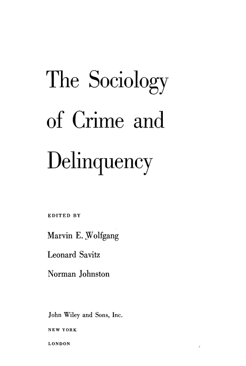 handle is hein.agopinions/soccd0001 and id is 1 raw text is: The Sociology
of Crime and
Delinquency
EDITED BY
Marvin E. Wolfgang
Leonard Savitz
Norman Johnston
John Wiley and Sons, Inc.
NEW YORK
LONDON


