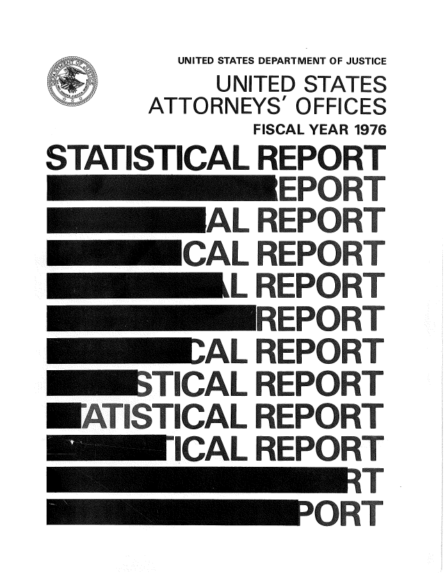 handle is hein.agopinions/udstsany1976 and id is 1 raw text is:         UNITED STATES DEPARTMENT OF JUSTICE
           UNITED STATES
       ATTORNEYS' OFFICES
             FISCAL YEAR 1976
STATISTICAL   REPORT
           AL  EPORT
           CAL REPORT
  _______L REPORT
  ~AL REPORT
        TUAL  REPORT
  ATUSTICAL  REPORT
        UCAL  REPORT
                   - T.
            Z-OR


