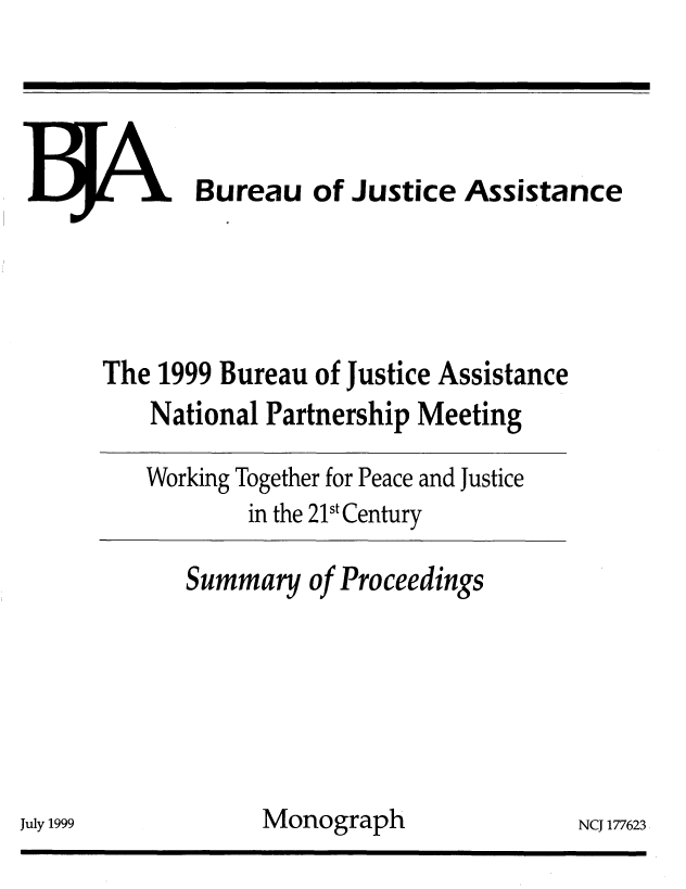 handle is hein.agopinions/wrktogth0001 and id is 1 raw text is: 




L .. Bureau of Justice Assistance




The 1999 Bureau of Justice Assistance
    National Partnership Meeting

    Working Together for Peace and Justice
            in the 21st Century


Summary


of Proceedings


Monograph


July 1999


NCJ 177623


