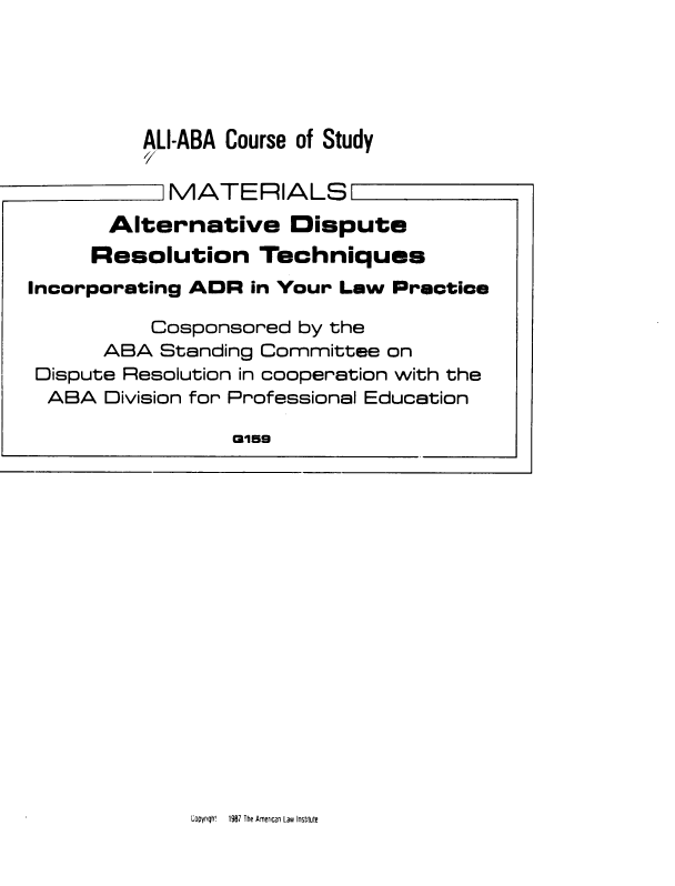handle is hein.ali/adrti0001 and id is 1 raw text is: 





AL-ABA Course of Study
/7


CopYngh!   1987 The American Law Institute


MATERIALS[


       Alternative Dispute
     Resolution Techniques
Incorporating ADR  in Your Law  Practice

           Cosponsored by the
       ABA Standing Committee  on
 Dispute Resolution in cooperation with the
 ABA   Division for Professional Education

                  G159


