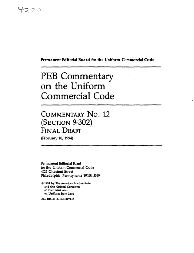 handle is hein.ali/alicc0329 and id is 1 raw text is: Permanent Editorial Board for the Uniform Commercial Code

PEB Commentary
on the Uniform
Commercial Code

COMMENTARY No. 12
(SECTION 9-302)
FINAL DRAFT
(February 10, 1994)

Permanent Editorial Board
for the Uniform Commercial Code
4025 Chestnut Street
Philadelphia, Pennsylvania 19104-3099
© 1994 by The American Law Institute
and the National Conference
of Commissioners
on Uniform State Laws

ALL RIGHTS RESERVED


