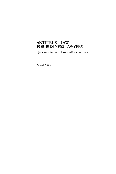 handle is hein.ali/atlbl0001 and id is 1 raw text is: 










ANTITRUST LAW
FOR  BUSINESS   LAWYERS
Questions, Answers, Law, and Commentary



Second Edition


