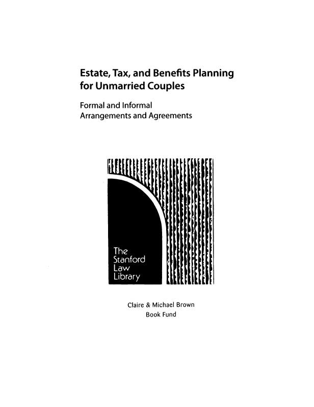 handle is hein.ali/etbpu0001 and id is 1 raw text is: 






Estate, Tax, and Benefits Planning
for Unmarried  Couples

Formal and Informal
Arrangements and Agreements


I!


Claire & Michael Brown
    Book Fund


I


