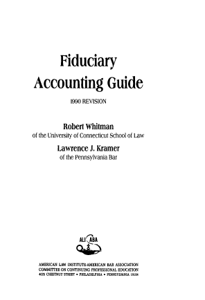 handle is hein.ali/fsacg0001 and id is 1 raw text is: 







          Fiduciary


Accounting Guide

             1990 REVISION


           Robert  Whitman
of the University of Connecticut School of Law

         Lawrence   J. Kramer
         of the Pennsylvania Bar










                ALI CBA


  AMERICAN LAW INSTITUTE-AMERICAN BAR ASSOCIATION
  COMMITTEE ON CONTINUING PROFESSIONAL EDUCATION
  4025 CHESTNUT STREET  PHILADELPHIA  PENNSYLVANIA 19104



