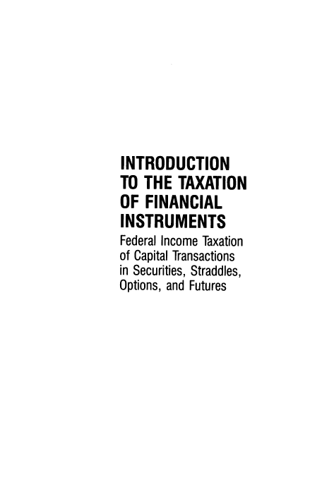 handle is hein.ali/itfis0001 and id is 1 raw text is: 







INTRODUCTION
TO  THE  TAXATION
OF  FINANCIAL
INSTRUMENTS
Federal Income Taxation
of Capital Transactions
in Securities, Straddles,
Options, and Futures


