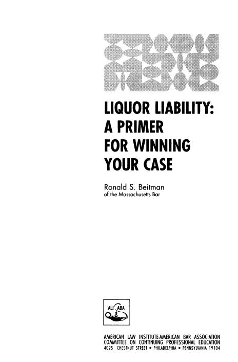 handle is hein.ali/llpwy0001 and id is 1 raw text is: 












LIQUOR LIABILITY:

A   PRIMER

FOR WINNING

YOUR CASE

Ronald  S. Beitman
of the Massachusetts Bar














ALl  B



AMERICAN LAW INSTITUTE-AMERICAN BAR ASSOCIATION
COMMITTEE ON CONTINUING PROFESSIONAL EDUCATION
4025 CHESTNUT STREET 9 PHILADELPHIA  PENNSYLVANIA 19104


