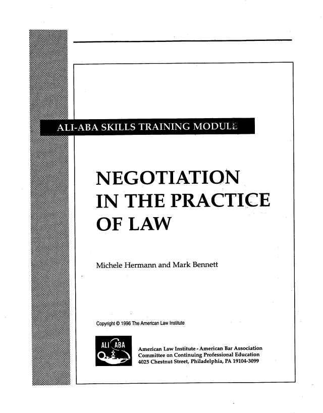 handle is hein.ali/ngpl0001 and id is 1 raw text is: 





















NEGOTIATION


IN THE PRACTICE


OF LAW


Michele Hermann and Mark Bennett


Copyright ©1996 The American Law Institute


AL


American Law Institute - American Bar Association
Committee on Continuing Professional Education
4025 Chestnut Street, Philadelphia, PA 19104-3099



