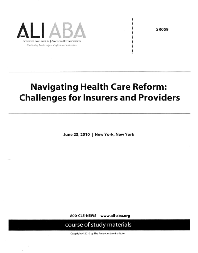 handle is hein.ali/nhcrc0001 and id is 1 raw text is: 





SR059


AA  L 6C1..  I   iJricriujuitr-sAoitiI


    Navigating Health Care Reform:

Challenges for Insurers and Providers


June 23, 2010 | New York, New York


800-CLE-NEWS I www.ali-aba.org


Copyright © 2010 by The American Law Institute


