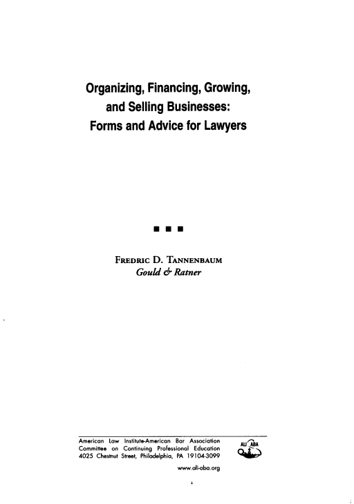 handle is hein.ali/ofgsb0001 and id is 1 raw text is: 








Organizing, Financing, Growing,

     and   Selling  Businesses:

 Forms and Advice for Lawyers














       FREDRIC   D. TANNENBAUM
             Gould  & Ratner


AU


American Law institute-American Bar Association
Committee on Continuing Professional Education
4025 Chestnut Street, Philadelphia, PA 19104-3099
                         www.ali-aba.org


