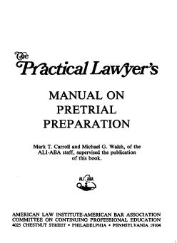 handle is hein.ali/plmpp0001 and id is 1 raw text is: 










7PYrctical Law3rer's



          MANUAL ON

            PRETRIAL

        PREPARATION


      Mark T. Carroll and Michael G. Walsh, of the
      ALI-ABA staff, supervised the publication
                of this book.



                ALIcBA




AMERICAN LAW INSTITUTE-AMERICAN BAR ASSOCIATION
COMMITTEE ON CONTINUING PROFESSIONAL EDUCATION
4025 CHESTNUT STREET * PHILADELPHIA * PENNSYLVANIA 19104


