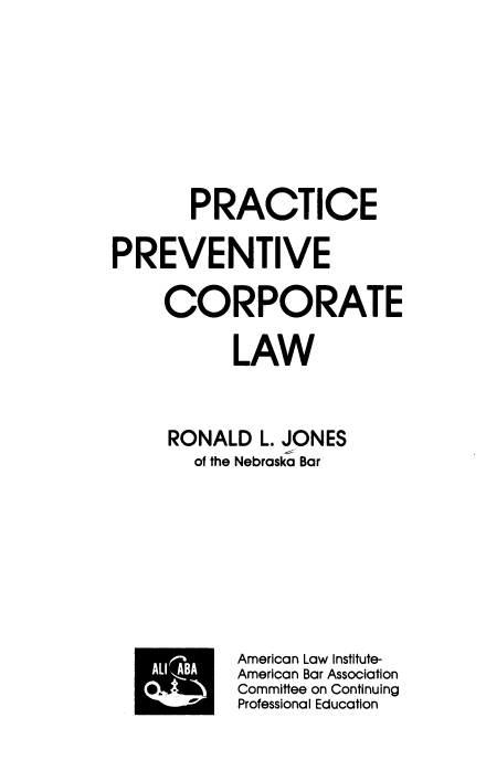 handle is hein.ali/prprcol0001 and id is 1 raw text is: PRACTICE
PREVENTIVE
CORPORATE
LAW
RONALD L. JONES
of the Nebraska Bar

HL B

American Law Institute-
American Bar Association
Committee on Continuing
Professional Education


