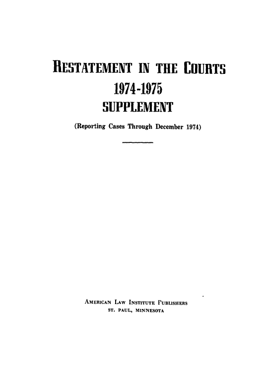 handle is hein.ali/recrts0023 and id is 1 raw text is: RESTATEMENT IN THE CHURTS
1974-1975
SUPPLEMENT
(Reporting Cases Through December 1974)
AMERICAN LAW INSTITUTE PUBLISHERS
ST. PAUL, MINNESOTA


