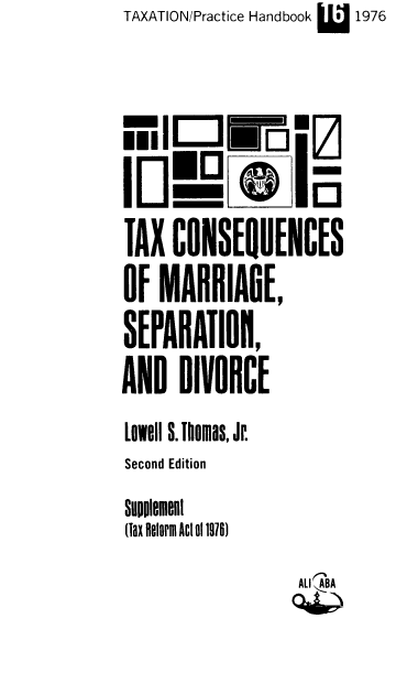handle is hein.ali/tcmsdv0002 and id is 1 raw text is: TAXATION/Practice Handbook  1976


II   EBE z
100 IEJI

IAX  CONSEQUENCES
OF  MAHRIAGE,
SEPARATION,
AND   DIVORCE
Lowell S.Thomas, Jr.
Second Edition
Supplement
(Tax RelOPM AN! 0t 1916)
                 ALIBA


