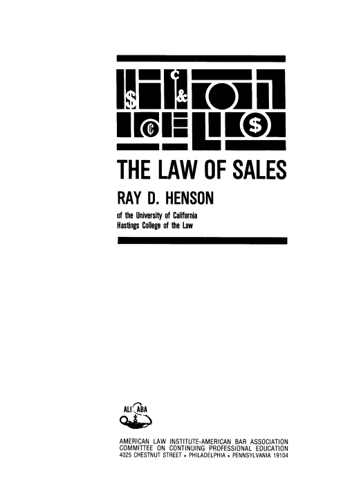 handle is hein.aliabapub/lwosls0001 and id is 1 raw text is: THE LAW OF SALES
RAY D. HENSON
of the University of California
Hastings College of the Law

AlIli'BA
AMERICAN LAW INSTITUTE-AMERICAN BAR ASSOCIATION
COMMITTEE ON CONTINUING PROFESSIONAL EDUCATION
4025 CHESTNUT STREET . PHILADELPHIA . PENNSYLVANIA 19104


