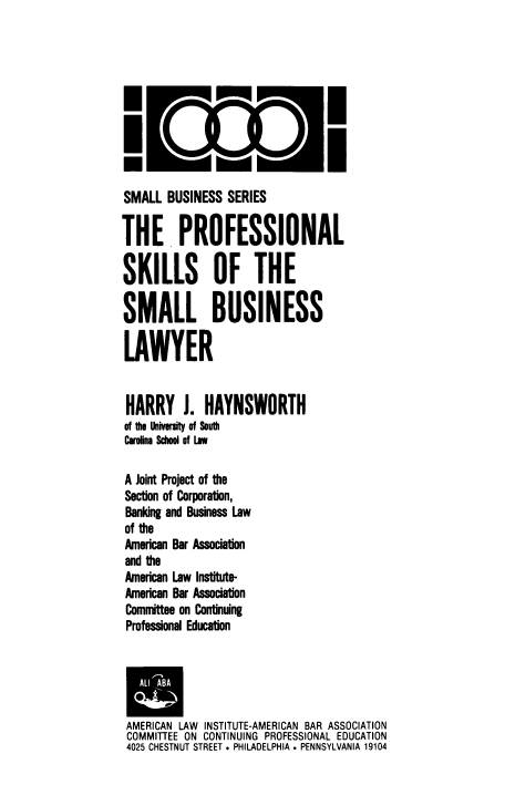 handle is hein.aliabapub/psscmblw0001 and id is 1 raw text is: .D~lI
SMALL BUSINESS SERIES
THE PROFESSIONAL
SKILLS OF THE
SMALL BUSINESS
LAWYER
HARRY J. HAYNSWORTH
of the University of South
Carolina School of Law
A Joint Project of the
Section of Corporation,
Banking and Business Law
of the
American Bar Association
and the
American Law Institute-
American Bar Association
Committee on Continuing
Professional Education
AMERICAN LAW INSTITUTE-AMERICAN BAR ASSOCIATION
COMMITEE ON CONTINUING PROFESSIONAL EDUCATION
4025 CHESTNUT STREET . PHILADELPHIA . PENNSYLVANIA 19104


