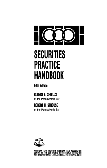 handle is hein.aliabapub/sctsphb0001 and id is 1 raw text is: .II
SECURITIES
PRACTICE
HANDBOOK
Fifth Edition
ROBERT E. SHIELDS
of the Pennsylvania Bar
ROBERT H. STROUSE
of the Pennsylvania Bar
ALlI SA
AMERICAN LAW INSTITUTE-AMERICAN BAR ASSOCIATION
COMMITTEE ON CONTINUING PROFESSIONAL EDUCATION
4025 CHESTNUT STREET * PHILADELPHIA . PENNSYLVANIA 19104


