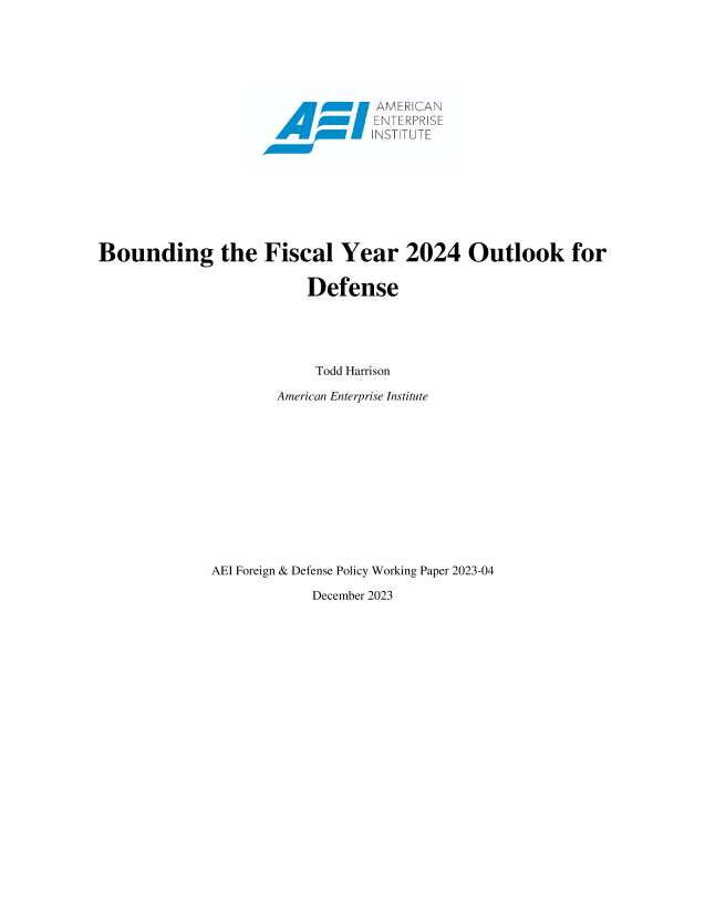 handle is hein.amenin/aeiaets0001 and id is 1 raw text is: 


















Bounding the Fiscal Year 2024 Outlook for

                         Defense





                         Todd Harrison

                      American Enterprise Institute













              AEI Foreign & Defense Policy Working Paper 2023-04

                          December 2023


