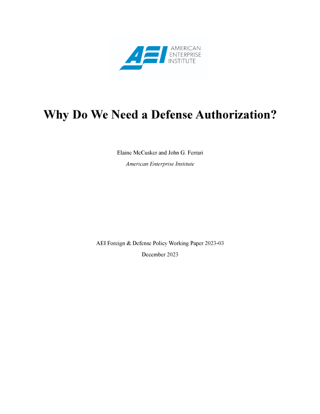handle is hein.amenin/aeiaetv0001 and id is 1 raw text is: 






                            AMEN










Why Do We Need a Defense Authorization?





                     Elaine McCusker and John G. Ferrari

                       American Enterprise Institute












               AEI Foreign & Defense Policy Working Paper 2023-03

                            December 2023


