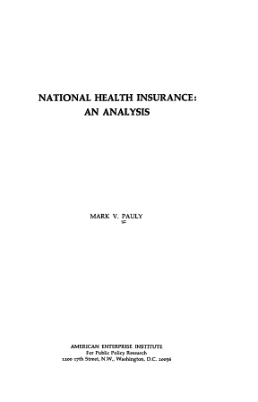 handle is hein.amenin/nthiaa0001 and id is 1 raw text is: 














NATIONAL HEALTH INSURANCE:

            AN   ANALYSIS
















            MARK   V. PAULY





















        AMERICAN ENTERPRISE INSTITUTE
            For Public Policy Research
      12m 17th Street, N.W., Washington, D.C. 20036


