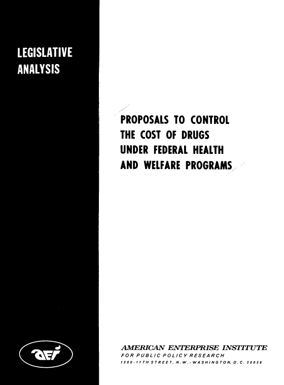 handle is hein.amenin/pccdp0001 and id is 1 raw text is: 







PROPOSALS  TO  CONTROL
THE COST OF  DRUGS
UNDER  FEDERAL HEALTH
AND  WELFARE  PROGRAMS













AMERICAN  ENTERPRISE INSTITUTE
FOR PUBLIC POLICY RESEARCH
1200-17TH STREET, N. W.-WASHINGTON, D.C. 20036


