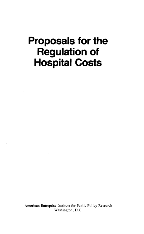handle is hein.amenin/pprhc0001 and id is 1 raw text is: 

Proposals for the
    Regulation of
    Hospital Costs











American Enterprise Institute for Public Policy Research
          Washington, D.C.


