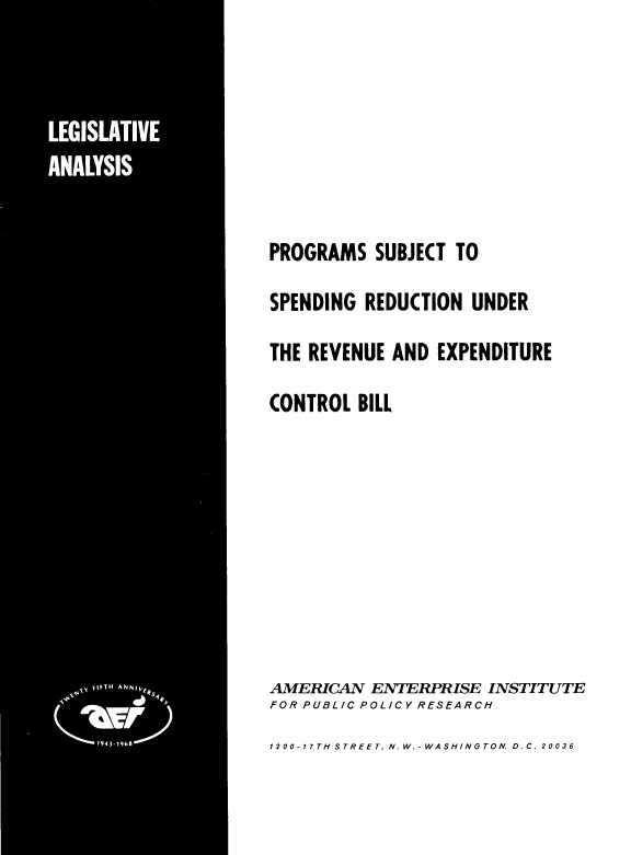 handle is hein.amenin/srecb0001 and id is 1 raw text is: PROGRAMS SUBJECT TO
SPENDING REDUCTION UNDER
THE REVENUE AND EXPENDITURE
CONTROL BILL
AMERICAN ENTERPRISE INSTITUTE
FOR PUBLIC POLICY RESEARCH
1200-17TH STREET, N.W.-WASHINGTON, D.C. 20036


