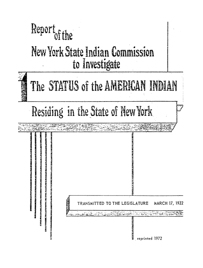 handle is hein.amindian/rptnyind0001 and id is 1 raw text is: 
 tthe


New  York State Indian Conmmission
            to investigate_


The  STATUS of   the AMERICAN INDIAN


esiding  in the State of NewYork       I


TRANSMITTED TO THE LEGISLATURE-


V..; ~


I


2


MARCH 17, 1922


reprinted 1972


I
U


