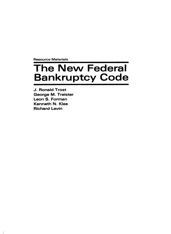 handle is hein.bank/nfbkrc0001 and id is 1 raw text is: Resource Materials
The New Federal
Bankruptcy Code
J. Ronald Trost
George M. Treister
Leon S. Forman
Kenneth N. Klee
Richard Levin


