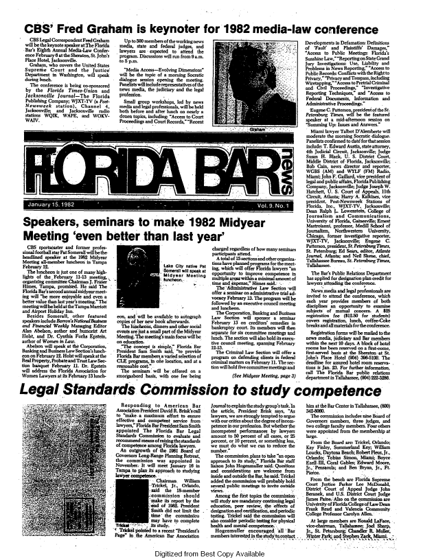 handle is hein.barjournals/flabn0009 and id is 1 raw text is: 



CBS' Fred Graham is keynoter for 1982 media-law conference


  CBS Legal Correspondent Fred Graham
will be thekeynotespeakeratihe Florida
Bar's Eighth Annual Media-Law Confer-
ence February 6 at the Sheraton, St. John's
Place Hotel, Jacksonville.
  Graham, who covers the United States
Supreiie Court and the Justice*
Department in Washington, will speak
during hmch.
  The conference is being ca-sponsored
by the Florida Times-Union and
Jacksonville Journal-The Florida
Publishing Company; WJXT-TV (a Post-
Newsweek station), Channel 4,
Jacksonville and   Jacksonville radio
stations WQIK, WAPE, and WOKV-
WAIV.


  Up to 500 members of the working news
media, state and federal judges, and
lawyers are expected to attend the
program. Discussions will run from 9a.m.
to 5 p.m.
  Media Access-Evolving Dimensions
will be the topic of a moming Socratic
dialogue session opening the meeting.
Panelists will includerepresentatives of the
news media, the judiciary and the legal
profession.
  Small group workshops, led by news
media and legal professionals, will be held
both before and after lunch on nearly a
dozen topics, including: Access to Court
Proceedings and Court Records,Recent


Speakers, seminars to make 1982 Midyear

Meeting 'even better than last year'


  CBS sportscaster and former profes-
sional football star Pat Somerall will be the-
headlined speaker at the 1982 Midyear
Meeting all-member luncheon in Tampa
February 12.
The luncheon is just one of many high-
lights of the February 11-13 meeting,.
organizing cominit ; Chairman'J. Frajer
Himes, Tampa, promised. He said The
Florida Bar's second annual midyear meet-
ing will be more enjoyable and even a
better value than last year's meeting. The
meetingwllbeheld at theTampa Marriott
and Airport Holiday Inn.
  Besides Somerall, other featured
speakers include Barron'sNationalBusdness
and Financial Weekly Managing Editor
Alan Abelson,. author and humorist Art
Holst, and Dr. Cynthia Fuchs Epstein,
author of Women in Law.
  Abelson will speak at the Corporation,
Banking and Bu     Law Section's lunch-
eon on February 12. Holst will speak at the
Real Property, Probate and Trust Law Sec-
tion banquet February 11. Dr. Epstein
will address the Florida Association for
Women Lawyers at its February 13 lunch-


Lake City native Pat
Sormerall will speak at
Midyear Meeting
luncheon.


eon, and will be available to autograph
copies of her new book afterwards.
  The Iiucheons, dinners and other social
events are just a small part of the Midyear
Meeting. The meeting's main focus will be
on education.
  .'The 'concept is siple, Florida Bar
President Sam Smith said, to provide
Florida Bar members a varied selection of
CIE programs,, i one location, and at a
reasonable cost.
  The semiars'will be'.offered on a
smorgasbord basis, with one fee-being


charged regardless of how many seminars
participants attend.
  A total of 15 sections and otherorganiza-
tions have planned programs for the meet-
ing, which will offer Florida lawyers an
opportunity to improve competence in
multiple areaswithin a minimal amount of
tisne and expense, Himes said.: -
  The A ministrative Law Section -will
offer a seminar on administrative trial ad-
vocacy February 13. The program will be
followed by an executive council meeting
and luncheon.
  The Corporation, Banking and Business
Law Section will sponsor a seminar
February 13 on creditors' remedies in
bankruptcy court. Its members will then
separate for six committee meetings and
lunch. The section will also hold its execu-
tive council meeting, spanning February
12-13.
  The Criminal Law Section will offer a
program on. defending clients in federal
criminal matters on February 11. The sec-
tion will hold five committee meetings and
         (See Midyear Meeting, page 3)


Developments in Defamation: Definitions
of 'Fault' and Plaintiffs' Damages,
Access to Public Meetings: Florida's
Sunshine Law,ReportingonState Grand
Jury Investigations: Use, Liability and
Problems in News Reporting, Access to
Public Records: Conflicts with the Right to
Privacy, Privacy and Trespass, including
Wiretapping, Access to Pretrial Criminal
and Civil Proceedings, Investigative
Reporting Techniques, and Access to
Federal Documents, Information and
Administrative Proceedings.
  Eugene C. Patterson. presidentof theSt.
Petersburg Times, will be the featured
speaker at a mid-afternoon session on
Summing Up: Issues and Answers.
  Miami lawyer Talbot D'Alemberte will
  moderate the morning Socratic dialogue.
  Panelists confirmed to dati for thatsession
  include: T. Edward Austin, state attorney,
4th Judicial Circuit, Jacksonville; Judge
Susan H. Black, U. S. District Court,
Middle District of Florida, Jacksonville;
Bob Cain, news director and reporter,
WGBS (AM) and WYLF (FM) Radio,
Miami; John F. Gaillard, vice president of
legal and public affairs, Florida Publishing
Company, Jacksonville; Judge Joseph W.
Hatchett, U. S. Court of Appeals, llth
Circuit, Atlanta; Harry A. Kalkines, vice
president, Post-Newsweek Stations of
Florida. Inc., WJXT-TV. Jacksonville,
Dean Ralph L. Lowenstein, College of
Journalism and Communications,
University of Florida. Gainesville Ernest
Mastroanni, professor, Medill School of
Journalism, Northwestern University,
Chicago, former investigative reporter,
WJXT-TV, Jacksonvlle     Eugene   C.
Patterson, president, St. Petesburg Tines,
St. Petersburg; Ed Sears, editor, Atanta
lournal, Atlanta; and Nel Skene, chief,
Tallahassee Burean, St. Petersburg Times,
Tallahassee.
   The Bars Public Relations Department
 has applied for designation plan credit for
 lawyers.attending the conference.
   News media and legal professionals are
 invited to attend the conference, which
 each year provides members of both
 disciplines an opportunity to examine
 subjects of mutual concern. A   $25
 registration fee ($12.50 for students)
 covers registration, lunch, coffee-Coke
 breaks and allmaterials for the conference.
 Registration forms will be mailed to the
 news media, idiciary and Bar members
 within the next-10 days. A block of hotel
 rooms has been reserved on a first-come,
 first-served basis at the Sheraton -at St.
 John's Place Hotel (904) 396-5100. The
 deadline for assured hotel room reserva-
 tions is Jan. 23. For further information,
 call The Florida Bar public relations
 department in Tallahassee, (904) 222-5286.


Legal Standards Commission to study competence


   Responding to American Bar
 Association President David R. Brink's call
 to ')make. a maximum effort to ensure
 effective and competent service from
 lawyers, Florida Bar PresidentSam Smith
 appointed The Florida Bar Legal
 Standards Commission to evaluate and
 recommend means ofrainngthestandards
 of. competence among Florida lawyers.
   An outgrowth of the. i981 Board of
 Governors Long-Range Planning Retreat,
 the commission was appointed in
 November It will meet January 16 in
 Tampa to plar its approach to studying
 1im compten ce     .
                  Chairman    William
               .Trickel, Jr., Orlando,
               :aid   the 18-member
               ;ommission should
               -make its report by the
               ith d of 1982. President
               Smith did not limit the
               time' the commissio-a
               may have to complete
 Trlck      - .its study.
' Trke pointed to a recent President's
Page in the American Bar Association


Journal to explain the study group's task.In
the article, President Brink. says, As
lawyers, we are strongly tempted to argue
with our critics about the degree ofincom-
petence in our profession. But whether the
incompetent performances by lawyers
amount to 50 percent of all cases, or 25
percent, or 10 percent, or something less,
we must do what we can to reduce the
number.
  The commission,plas to take an open
approach to its study, Florida Bar staff
liaison John Hogenmuller said. Questions
and considerations are welcome from
inside and outside the Bar, hesaid.-Trickel
added the commission will probably hold
several, public meetings to invite outside
views.
  Among the first topics the commission
will stud are mandatory continui legal
education, peer review. the effects of
designation and certification, and periodic
testing. Trickel said the commission will
also consider periodic testing for physical
health and mental competence.'.,
  Hogenmuller encouraged 'all :Bar
members inte     e s       tc tt


him at the Bar Center in Tallahassee, (800)
342-8060.
   The commission includes nine Board of
 Governors members, three judges, and
 two college faculty members. Four others
 were appointed from the membership at
 large.
   From the Board are: Trickel, Orlando;
 Kay Finley, Summerland Key, William
 Loucks, Daytona Beach; Robert Plas, Jr.,
 Orlando;' Tobias Simon, Miami; Boyce
 Ezell.i, .Coral Gables; Edward Moore,
 Jr.,'Pensacola; and Ben'Bryan, Jr., Ft.
 Pieice.    ,
   From the bench are Florida Supreme
 Court Justice Parker Lee McDonald,
 District Court of Appeal Judge -John
 Beranek, and U.S. District Court Judge
 James Paine.. Also on the commission are
 Univ&sity of Florida Collegeof -aw Dean
 Frank Read and Valencia Community
 College Professor Carolyn Allen.  -
   At large members are Ronald LaFacm
 vice-chairman, Tallahasee:Joel Sharp,
 Jr., St. Petersburg;- Chandler R. Mller,
.Winterlt P -rIt              Miami


Digitized from Best Copy Available


