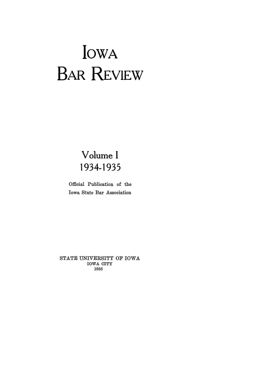 handle is hein.barjournals/iabaj0001 and id is 1 raw text is: 







OWA


BAR REVIEW












       Volume I

       1934-1935

   Official Publication of the
   Iowa State Bar Association










 STATE UNIVERSITY OF IOWA
        IOWA CITY
          1935



