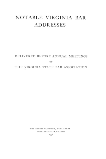 handle is hein.barjournals/nvbada0001 and id is 1 raw text is: 





NOTABLE VIRGINIA BAR


         ADDRESSES











DELIVERED  BEFORE ANNUAL MEETINGS

                OF

THE VIRGINIA STATE BAR ASSOCIATION


THE MICHIE COMPANY, PUBLISHERS
   CHARLOTTESVILLE, VIRGINIA
         1938



