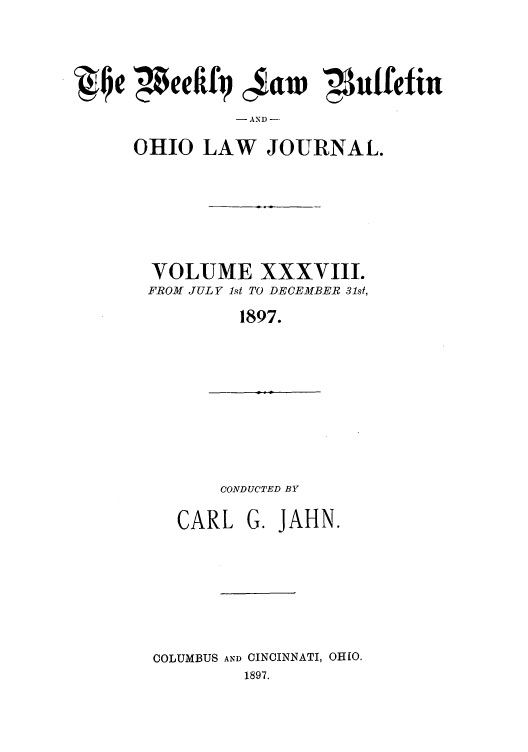 handle is hein.barjournals/ohlwb0038 and id is 1 raw text is: 1j ieeairj~u   u3nfetiu
- AND -
OHIO LAW JOURNAL.

VOLUME XXXVIII.
FROM JULY 1st TO DECEMBER 31st,
1897.

CONDUCTED BY

CARL

G. JAHN.

COLUMBUS AND CINCINNATI, OHIO.
1897.


