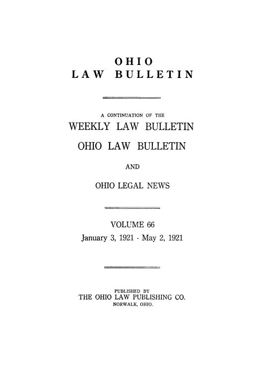 handle is hein.barjournals/ohlwb0066 and id is 1 raw text is: OHIO
LAW BULLETIN
A CONTINUATION OF THE
WEEKLY LAW BULLETIN
OHIO LAW BULLETIN
AND
OHIO LEGAL NEWS

VOLUME 66
January 3, 1921 - May 2, 1921
PUBLISHED BY
THE OHIO LAW PUBLISHING CO.
NORWALK, OHIO.


