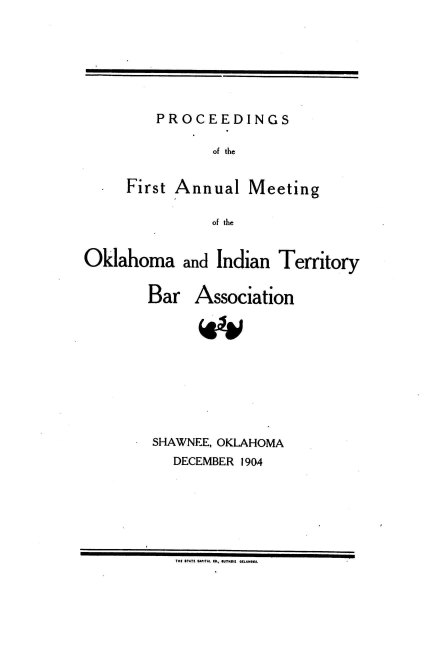 handle is hein.barjournals/panintrrt0001 and id is 1 raw text is: PROCEEDINGS

of the

First Annual

Meeting

of the

Oklahoma and Indian Territory
Bar Association
SHAWNEE, OKLAHOMA
DECEMBER 1904

THE WTAT! CAPITAL TA., EUTTA,, AAL**UMA.


