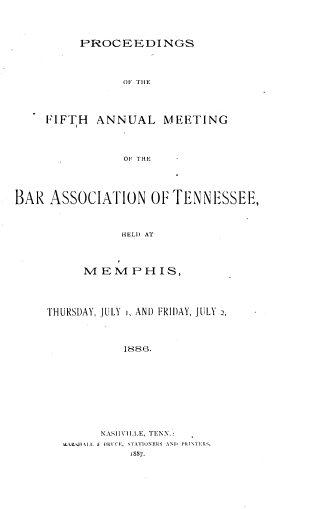 handle is hein.barjournals/ptennsee1886 and id is 1 raw text is: 




PROCEEDINGS


                OF THE




     FIFTH  ANNUAL MEETING




                OF THE  -




BAR  ASSOCIATION OF TENNESSEE,



                HELl) AT


      M E M  P H I S,




THURSDAY, JULY I, AND FRIDAY, JULY 2,



            1886.










        NASII\'ILLE, TENN.
  LL:SI:V  I.I. & IuRc'C', 1TATIONERS  AN  PRINTERs.
             1887.


