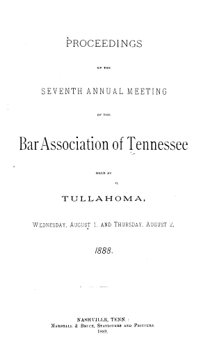 handle is hein.barjournals/ptennsee1888 and id is 1 raw text is: 





     PROCEEDINGS


            OF THE



SEVENTH   ANNUAL   MEETING


            OF H.


BarAssociation of Tennessee



                 IIEILD  A'T



         TULLAHOMA,



   WEDNESDAY, AUGUST 1, AND THURSDAY, AUGUST  ,



                /888.










             NASHVILLE, TENN.:
       MARSHALL &  BRUCE, STATIONERS AND PRINTERS.
                 1 s89.


