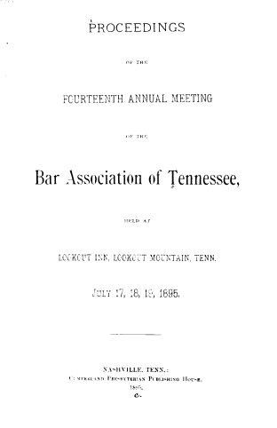 handle is hein.barjournals/ptennsee1895 and id is 1 raw text is: 


     PROCEEDINGS



            .F THE




FOURTEENTH  ANNUAL   MEETING



            .F TH[


Bar   Association of Tennessee,




                 HELD .Ar




    LCCKCUT INN, LCOKXCT MOUNTAIN, TENN.



           JULY 17, 18, 19, 1895,









             N_ AIVILLE. TENN.:
        %:n _N !  PsRE HYTERAN  PUBLI HiNG  IIOU.E.


