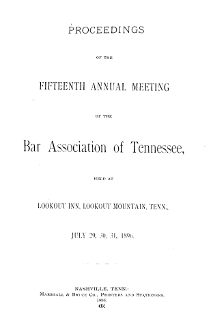 handle is hein.barjournals/ptennsee1896 and id is 1 raw text is: 



       PROCEEDI NGS



             OF THE




FIFTEENTH   ANNUAL MEETING



             OF THE


Bar   Association of


Tennessee,


HELD AT


LOOKOUT INN, LOOKOUT MOUNTAIN, TENN.,




        IU[LY 29, 3u, 31, 18%.







        NASHVIILE, TENN.:
MARSHALL & BRICE Co., PRINTERS AND STATIONERS.
              1 `i.


