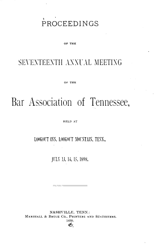 handle is hein.barjournals/ptennsee1898 and id is 1 raw text is: 



        PROCEEDINGS



                OF THE



SEVENTEENTH ANNUAL MEETING



                OF THE


Bar   Association


of  Tennessee,


HELD AT


   LOOKOUT INN, LOOK017 310UNTAIN, TENN.,



         JULY 13, 14, 15, 1898.










         NASHVILLE, TENN.:
MARSHALL & BRUCE Co.. PRINTERS AND STATIONERS.
              1899.



