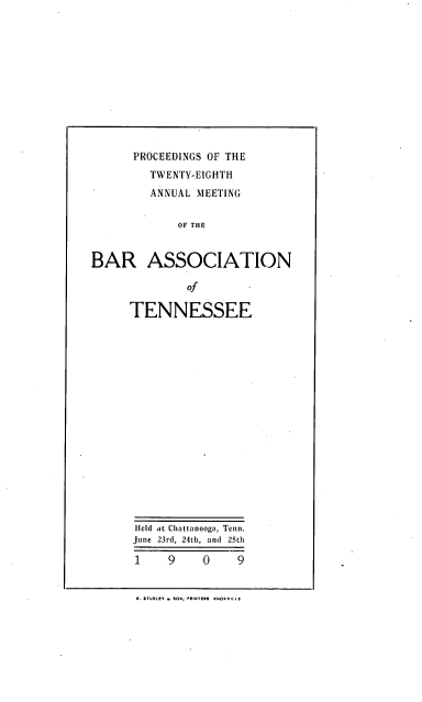 handle is hein.barjournals/ptennsee1909 and id is 1 raw text is: 












      PROCEEDINGS OF THE
         TWENTY-EIGHTH
         ANNUAL MEETING


             OF THE


BAR ASSOCIATION


         of

TENNESSEE


















Held At Chattanooga, Tenn.
June 23rd, 24th, and 25th

1     9    0     9


Rt. STURaCe  ON, PRINTE R! KN05 VII I,


