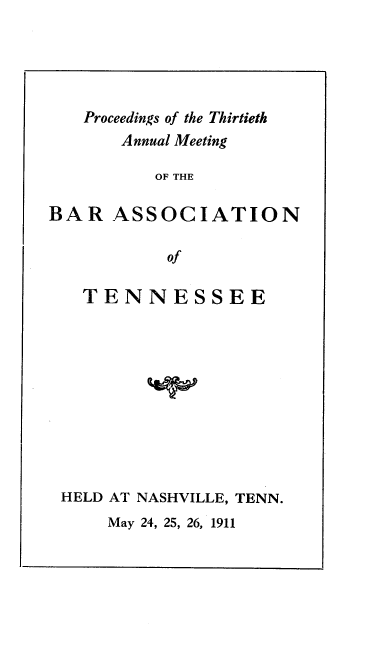 handle is hein.barjournals/ptennsee1911 and id is 1 raw text is: 





   Proceedings of the Thirtieth
       Annual Meeting

          OF THE

BAR   ASSOCIATION

           of

   TENNESSEE











 HELD AT NASHVILLE, TENN.
      May 24, 25, 26, 1911


